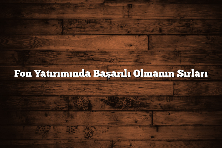 Fon Yatırımında Başarılı Olmanın Sırları