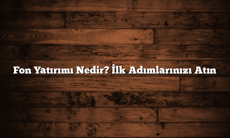 Fon Yatırımı Nedir? İlk Adımlarınızı Atın