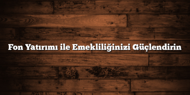 Fon Yatırımı ile Emekliliğinizi Güçlendirin
