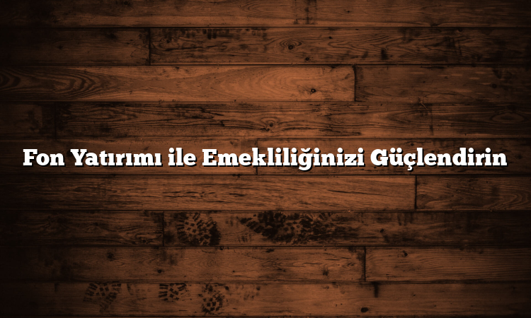 Fon Yatırımı ile Emekliliğinizi Güçlendirin