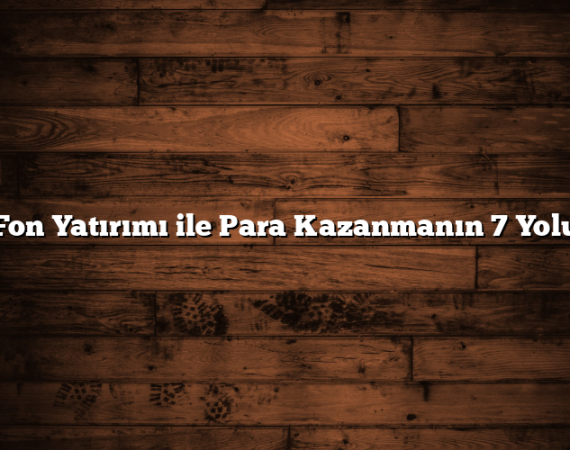 Fon Yatırımı ile Para Kazanmanın 7 Yolu