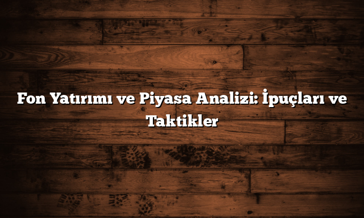 Fon Yatırımı ve Piyasa Analizi: İpuçları ve Taktikler