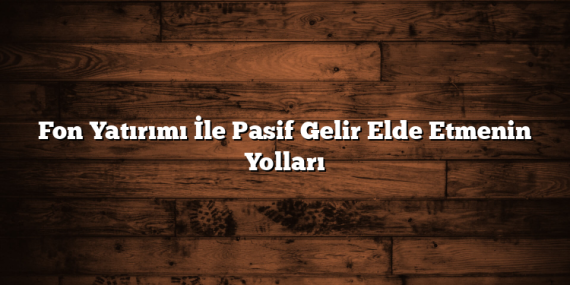 Fon Yatırımı İle Pasif Gelir Elde Etmenin Yolları