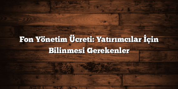 Fon Yönetim Ücreti: Yatırımcılar İçin Bilinmesi Gerekenler