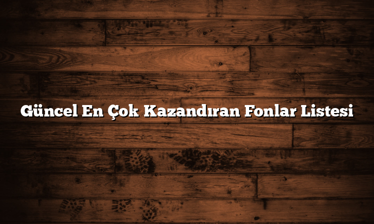 Güncel En Çok Kazandıran Fonlar Listesi
