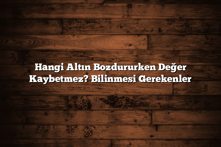 Hangi Altın Bozdururken Değer Kaybetmez? Bilinmesi Gerekenler