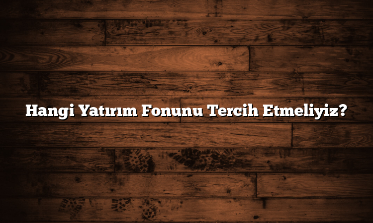 Hangi Yatırım Fonunu Tercih Etmeliyiz? Hangi Yatırım Fonunu Tercih Etmeliyiz?