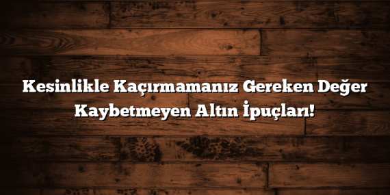Kesinlikle Kaçırmamanız Gereken Değer Kaybetmeyen Altın İpuçları!