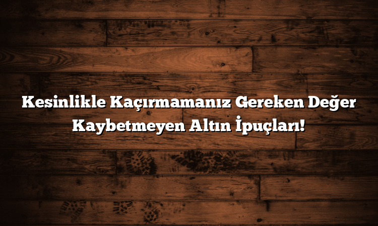 Kesinlikle Kaçırmamanız Gereken Değer Kaybetmeyen Altın İpuçları!