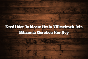 Kredi Not Tablosu: Hızla Yükselmek İçin Bilmeniz Gereken Her Şey