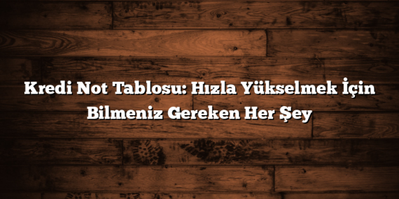 Kredi Not Tablosu: Hızla Yükselmek İçin Bilmeniz Gereken Her Şey