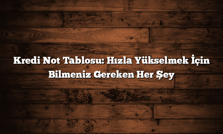 Kredi Not Tablosu: Hızla Yükselmek İçin Bilmeniz Gereken Her Şey