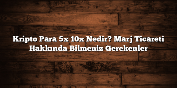 Kripto Para 5x 10x Nedir? Marj Ticareti Hakkında Bilmeniz Gerekenler