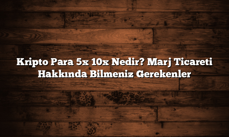 Kripto Para 5x 10x Nedir? Marj Ticareti Hakkında Bilmeniz Gerekenler