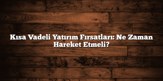 Kısa Vadeli Yatırım Fırsatları: Ne Zaman Hareket Etmeli?