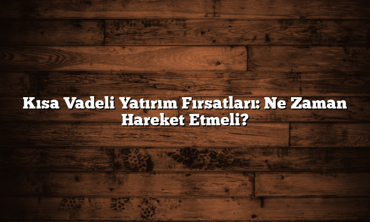 Kısa Vadeli Yatırım Fırsatları: Ne Zaman Hareket Etmeli?