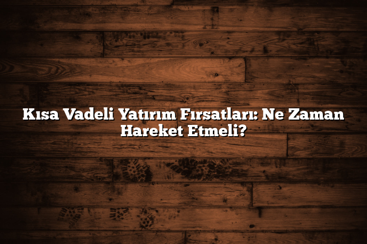 Kısa Vadeli Yatırım Fırsatları: Ne Zaman Hareket Etmeli?