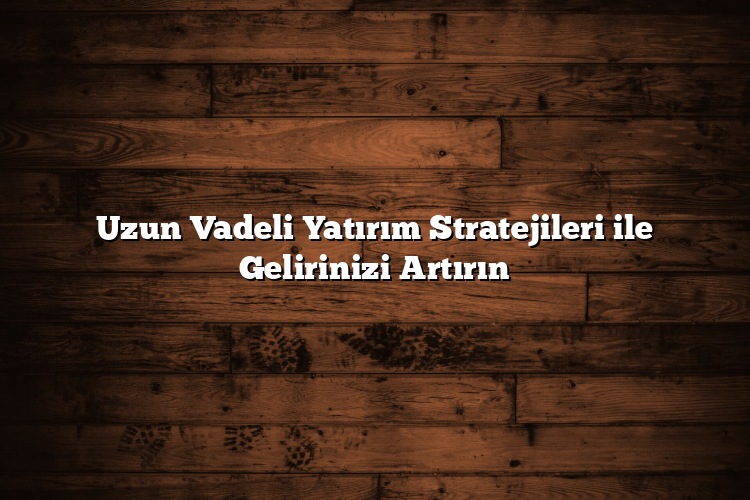 Uzun Vadeli Yatırım Stratejileri ile Gelirinizi Artırın Uzun Vadeli Yatırım Stratejileri ile Gelirinizi Artırın