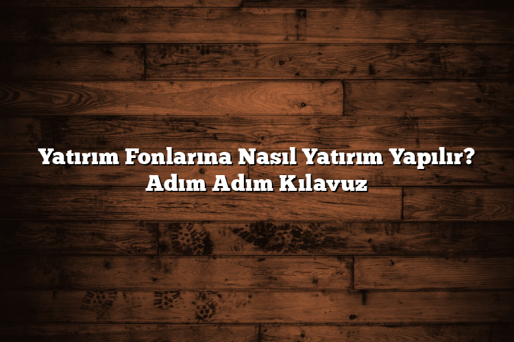 Yatırım Fonlarına Nasıl Yatırım Yapılır? Adım Adım Kılavuz