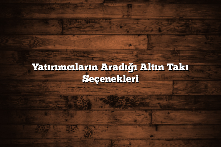 Yatırımcıların Aradığı Altın Takı Seçenekleri Yatırımcıların Aradığı Altın Takı Seçenekleri
