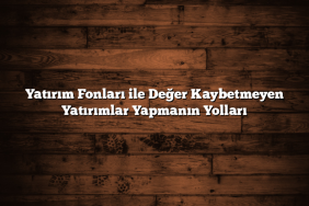 Yatırım Fonları ile Değer Kaybetmeyen Yatırımlar Yapmanın Yolları