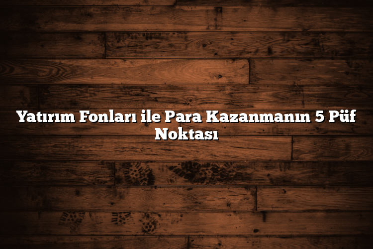 Yatırım Fonları ile Para Kazanmanın 5 Püf Noktası