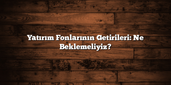 Yatırım Fonlarının Getirileri: Ne Beklemeliyiz?
