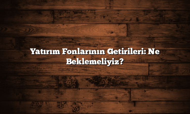 Yatırım Fonlarının Getirileri: Ne Beklemeliyiz?