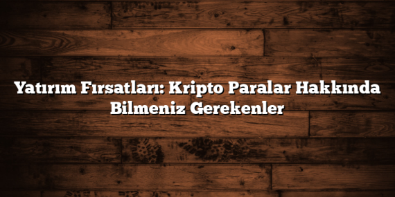 Yatırım Fırsatları: Kripto Paralar Hakkında Bilmeniz Gerekenler