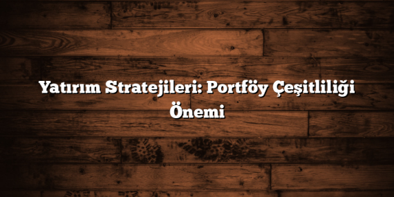 Yatırım Stratejileri: Portföy Çeşitliliği Önemi