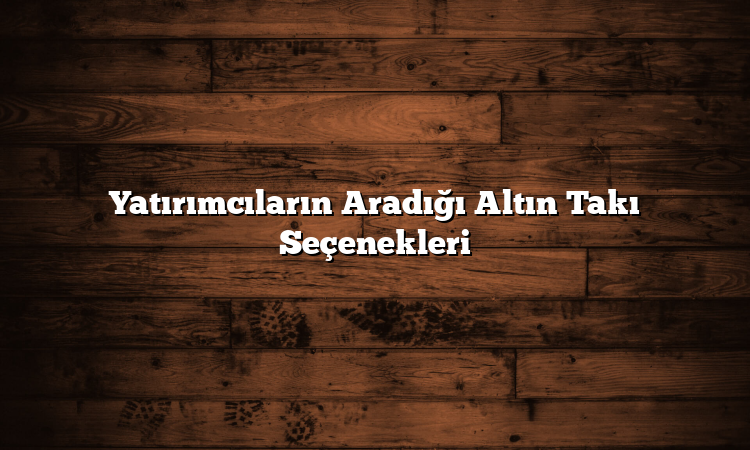 Yatırımcıların Aradığı Altın Takı Seçenekleri