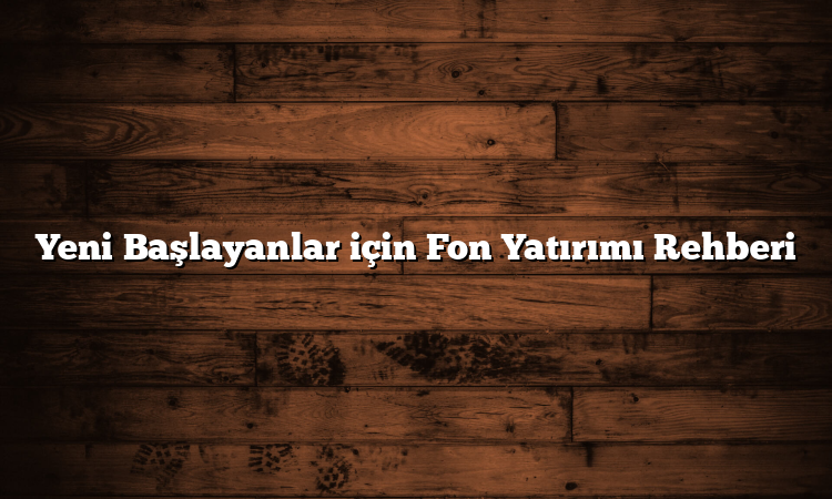 Yeni Başlayanlar için Fon Yatırımı Rehberi