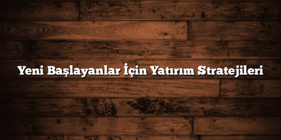 Yeni Başlayanlar İçin Yatırım Stratejileri