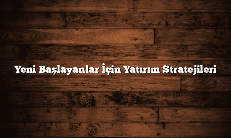Yeni Başlayanlar İçin Yatırım Stratejileri