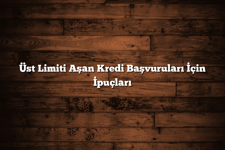 Üst Limiti Aşan Kredi Başvuruları İçin İpuçları