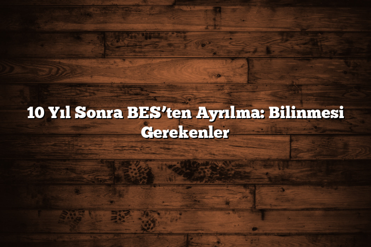 10 Yıl Sonra BES’ten Ayrılma: Bilinmesi Gerekenler 10 Yıl Sonra BES’ten Ayrılma: Bilinmesi Gerekenler