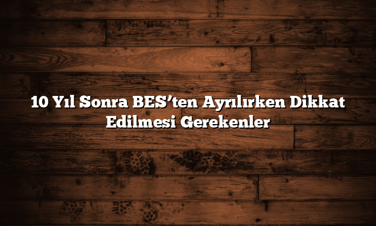 10 Yıl Sonra BES’ten Ayrılırken Dikkat Edilmesi Gerekenler