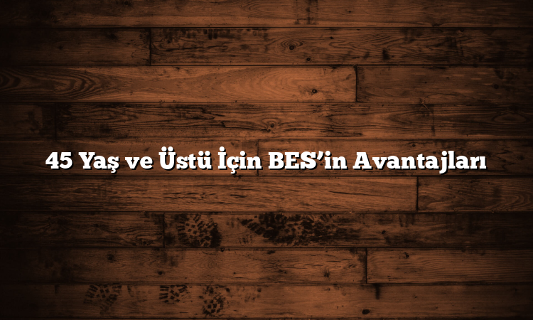 45 Yaş ve Üstü İçin BES’in Avantajları