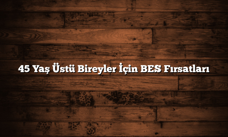 45 Yaş Üstü Bireyler İçin BES Fırsatları