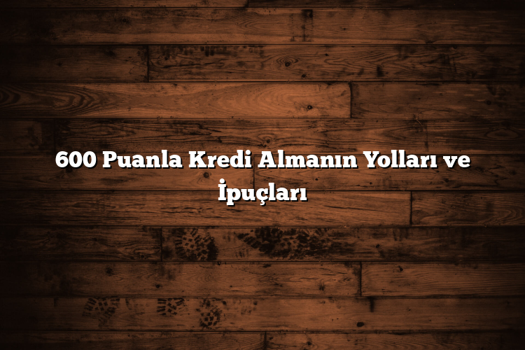 600 Puanla Kredi Almanın Yolları ve İpuçları 600 Puanla Kredi Almanın Yolları ve İpuçları