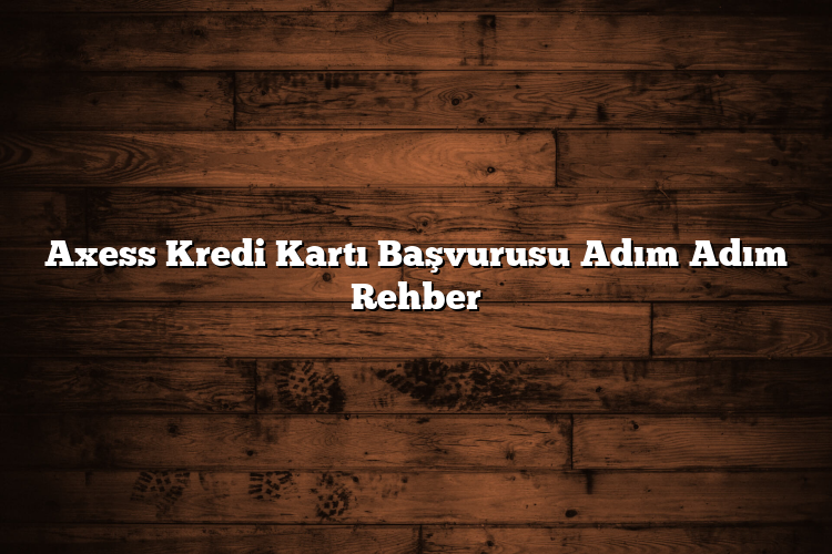 Axess Kredi Kartı Başvurusu Adım Adım Rehber
