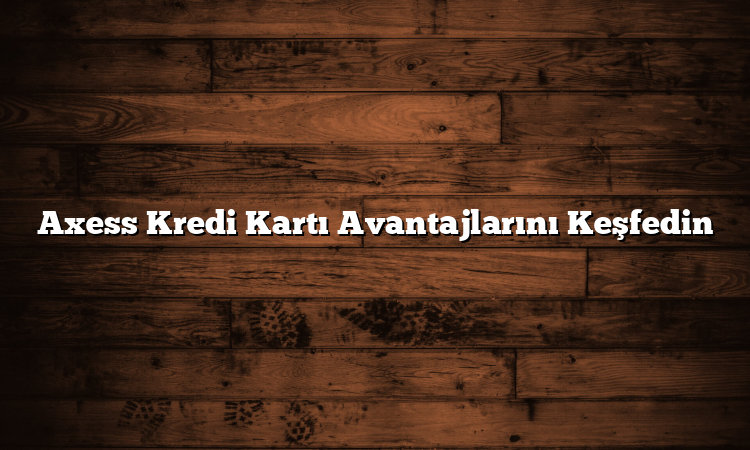 Axess Kredi Kartı Avantajlarını Keşfedin