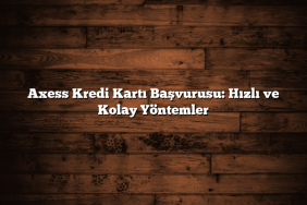 Axess Kredi Kartı Başvurusu: Hızlı ve Kolay Yöntemler