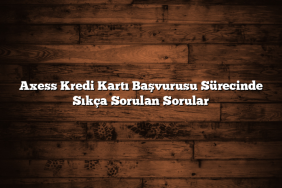Axess Kredi Kartı Başvurusu Sürecinde Sıkça Sorulan Sorular