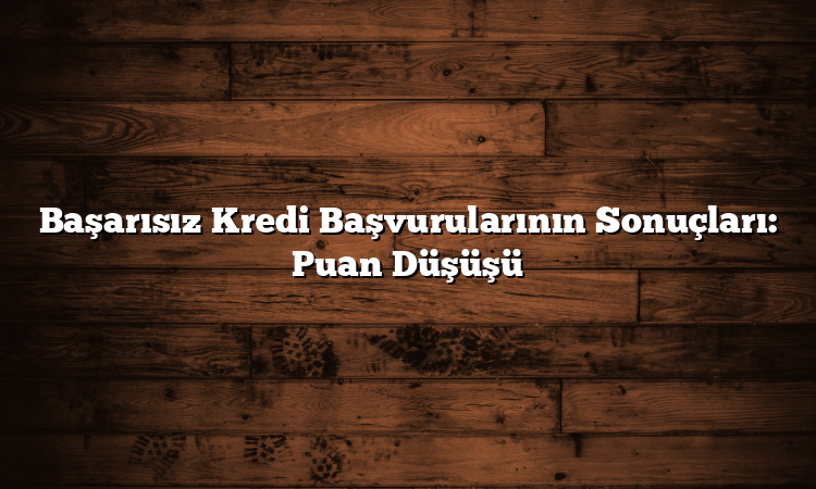 Başarısız Kredi Başvurularının Sonuçları: Puan Düşüşü