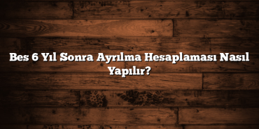 Bes 6 Yıl Sonra Ayrılma Hesaplaması Nasıl Yapılır? Bes 6 Yıl Sonra Ayrılma Hesaplaması Nasıl Yapılır?