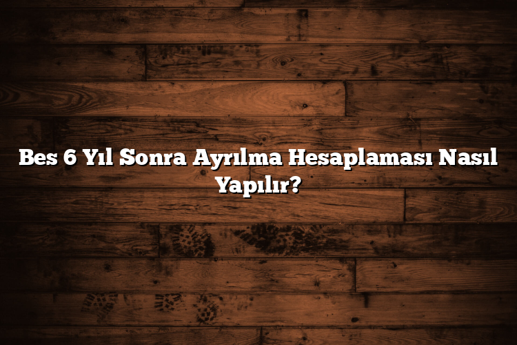 Bes 6 Yıl Sonra Ayrılma Hesaplaması Nasıl Yapılır?