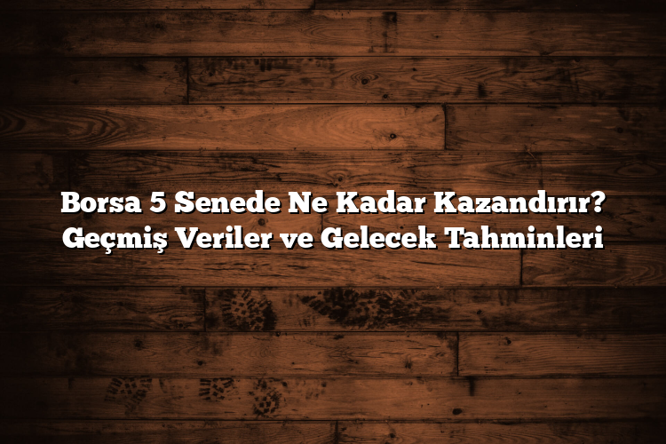 Borsa 5 Senede Ne Kadar Kazandırır? Geçmiş Veriler ve Gelecek Tahminleri Borsa 5 Senede Ne Kadar Kazandırır? Geçmiş Veriler ve Gelecek Tahminleri