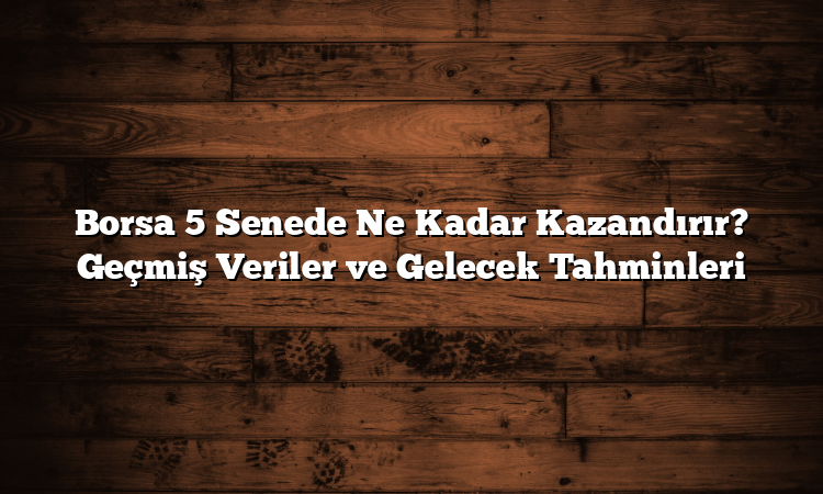 Borsa 5 Senede Ne Kadar Kazandırır? Geçmiş Veriler ve Gelecek Tahminleri