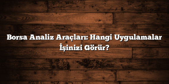 Borsa Analiz Araçları: Hangi Uygulamalar İşinizi Görür?
